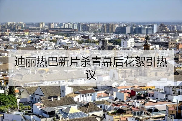 迪丽热巴新片杀青幕后花絮引热议